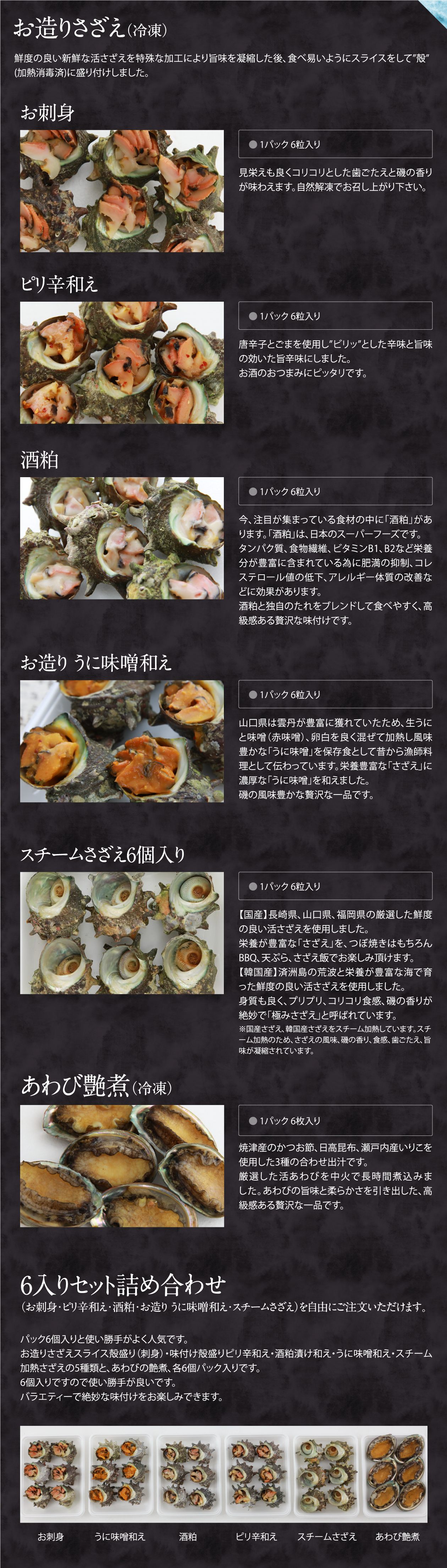 お造りさざえ（冷凍）。鮮度の良い新鮮な活さざえを特殊な加工により旨味を凝縮した後、食べ易いようにスライスをして”殻”
(加熱消毒済)に盛り付けしました。お刺身,ピリ辛和え,酒粕,お造り うに味噌和え,スチームさざえ6個入り,あわび艶煮（冷凍）,6入りセット詰め合わせ（お刺身・ピリ辛和え・酒粕・お造り うに味噌和え・スチームさざえ）を自由にご注文いただけます。